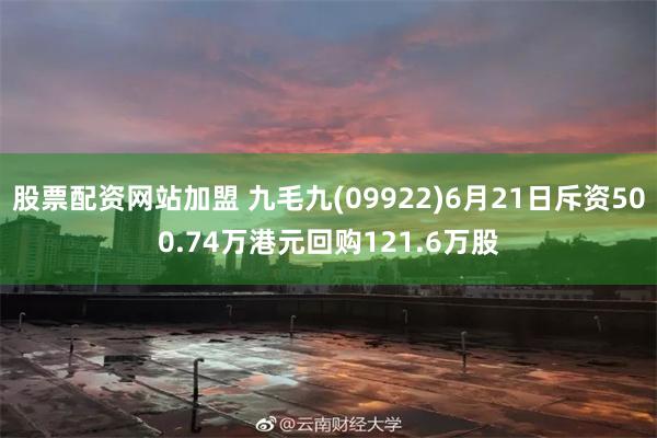 股票配资网站加盟 九毛九(09922)6月21日斥资500.74万港元回购121.6万股