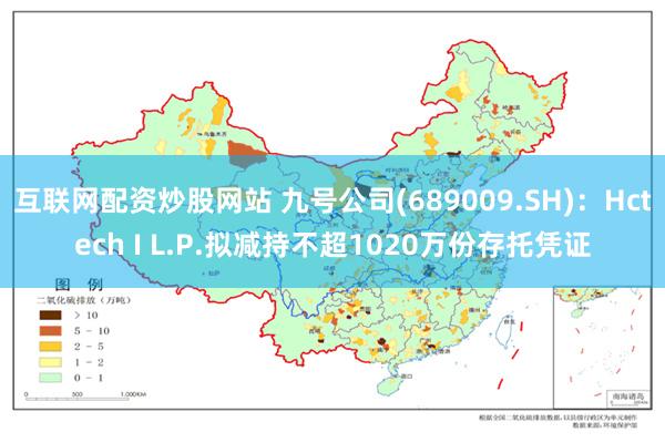 互联网配资炒股网站 九号公司(689009.SH)：Hctech I L.P.拟减持不超1020万份存托凭证