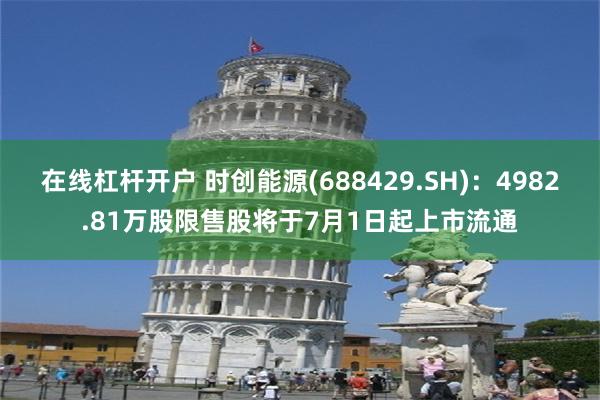 在线杠杆开户 时创能源(688429.SH)：4982.81万股限售股将于7月1日起上市流通