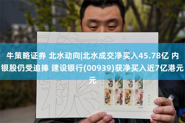 牛策略证券 北水动向|北水成交净买入45.78亿 内银股仍受追捧 建设银行(00939)获净买入近7亿港元