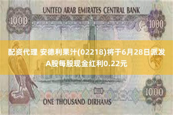 配资代理 安德利果汁(02218)将于6月28日派发A股每股现金红利0.22元