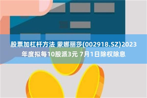 股票加杠杆方法 蒙娜丽莎(002918.SZ)2023年度拟每10股派3元 7月1日除权除息