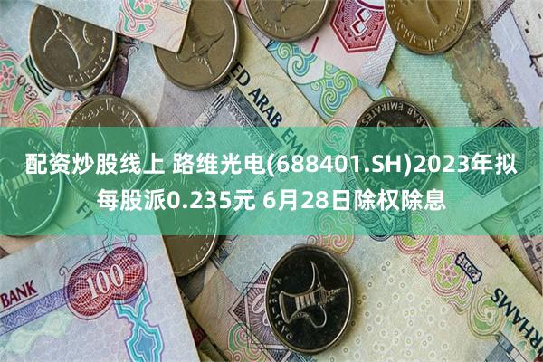 配资炒股线上 路维光电(688401.SH)2023年拟每股派0.235元 6月28日除权除息