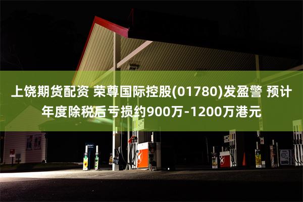 上饶期货配资 荣尊国际控股(01780)发盈警 预计年度除税后亏损约900万-1200万港元