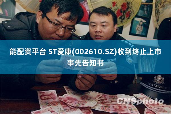 能配资平台 ST爱康(002610.SZ)收到终止上市事先告知书