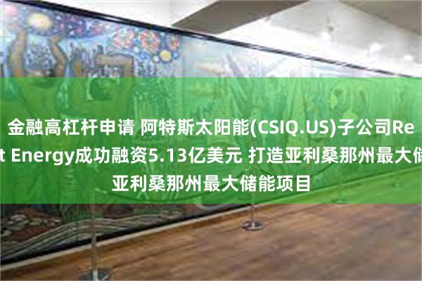 金融高杠杆申请 阿特斯太阳能(CSIQ.US)子公司Recurrent Energy成功融资5.13亿美元 打造亚利桑那州最大储能项目