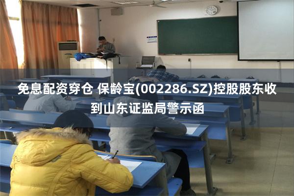 免息配资穿仓 保龄宝(002286.SZ)控股股东收到山东证监局警示函