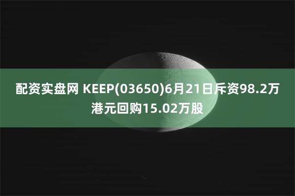 配资实盘网 KEEP(03650)6月21日斥资98.2万港元回购15.02万股