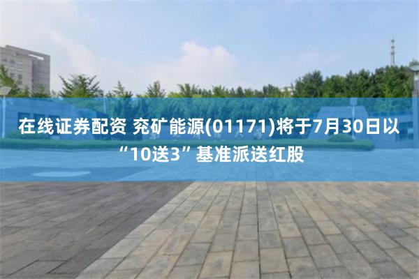 在线证券配资 兖矿能源(01171)将于7月30日以“10送3”基准派送红股