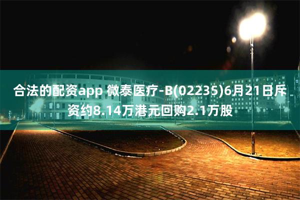 合法的配资app 微泰医疗-B(02235)6月21日斥资约8.14万港元回购2.1万股