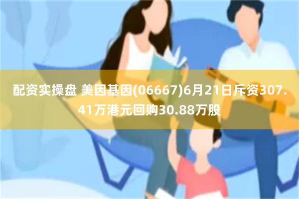 配资实操盘 美因基因(06667)6月21日斥资307.41万港元回购30.88万股