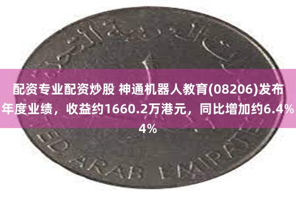 配资专业配资炒股 神通机器人教育(08206)发布年度业绩，收益约1660.2万港元，同比增加约6.4%