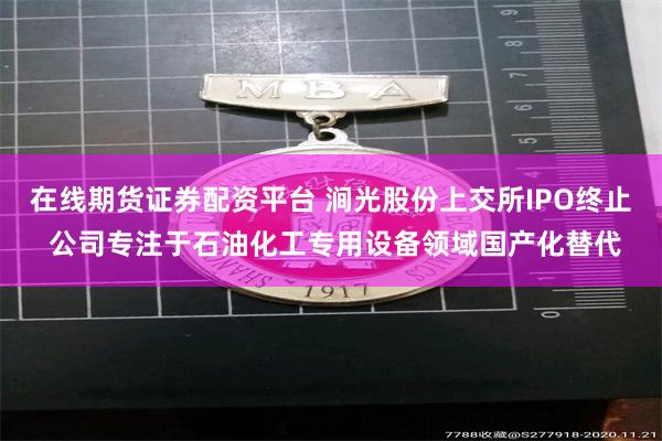 在线期货证券配资平台 涧光股份上交所IPO终止 公司专注于石油化工专用设备领域国产化替代