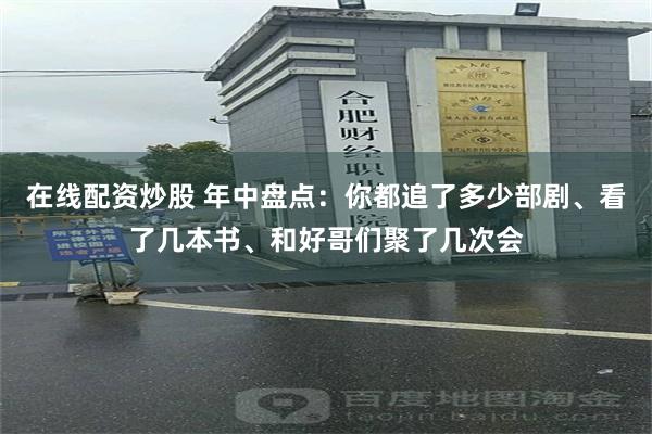 在线配资炒股 年中盘点：你都追了多少部剧、看了几本书、和好哥们聚了几次会