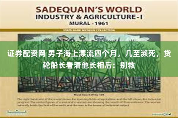 证券配资网 男子海上漂流四个月，几至濒死，货轮船长看清他长相后：别救