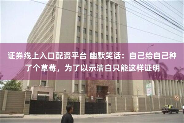 证券线上入口配资平台 幽默笑话：自己给自己种了个草莓，为了以示清白只能这样证明