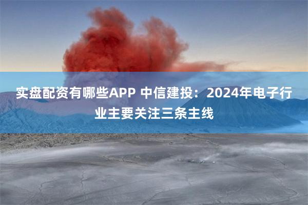 实盘配资有哪些APP 中信建投：2024年电子行业主要关注三条主线