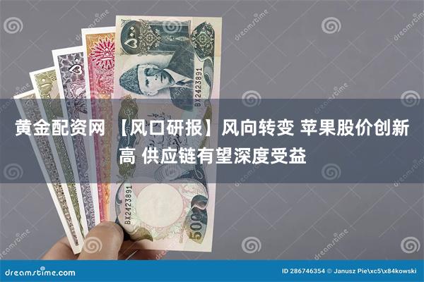 黄金配资网 【风口研报】风向转变 苹果股价创新高 供应链有望深度受益