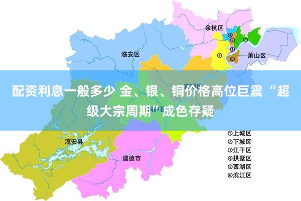 配资利息一般多少 金、银、铜价格高位巨震 “超级大宗周期”成色存疑