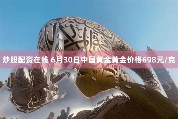 炒股配资在线 6月30日中国黄金黄金价格698元/克