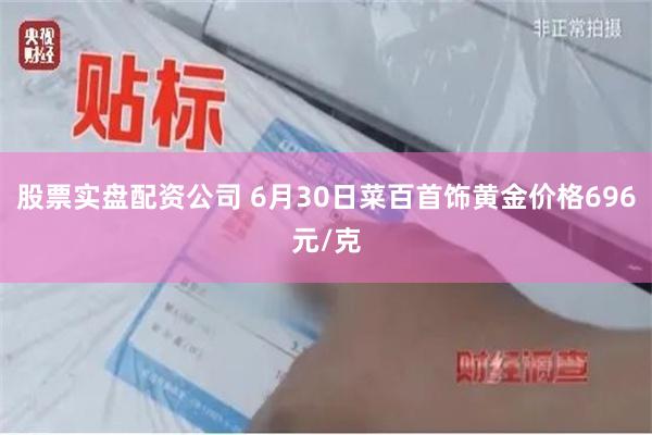 股票实盘配资公司 6月30日菜百首饰黄金价格696元/克