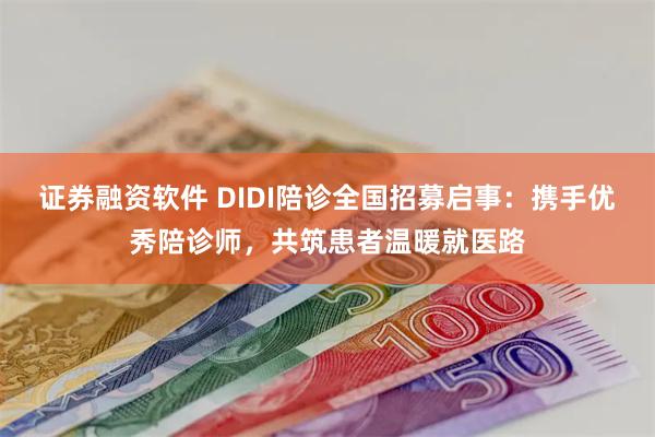 证券融资软件 DIDI陪诊全国招募启事：携手优秀陪诊师，共筑患者温暖就医路