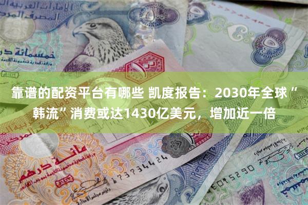 靠谱的配资平台有哪些 凯度报告：2030年全球“韩流”消费或达1430亿美元，增加近一倍