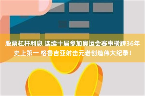 股票杠杆利息 连续十届参加奥运会赛事横跨36年史上第一 格鲁吉亚射击元老创造伟大纪录！