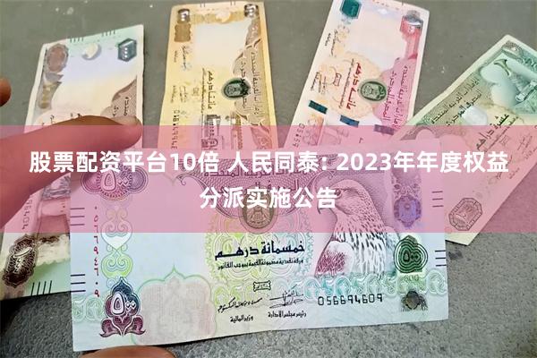 股票配资平台10倍 人民同泰: 2023年年度权益分派实施公告