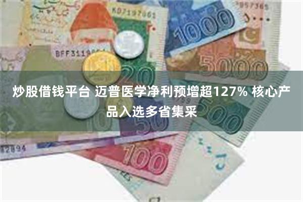 炒股借钱平台 迈普医学净利预增超127% 核心产品入选多省集采