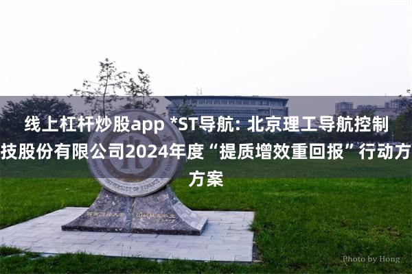 线上杠杆炒股app *ST导航: 北京理工导航控制科技股份有限公司2024年度“提质增效重回报”行动方案