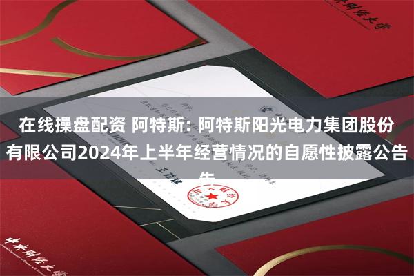 在线操盘配资 阿特斯: 阿特斯阳光电力集团股份有限公司2024年上半年经营情况的自愿性披露公告