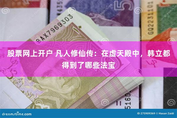 股票网上开户 凡人修仙传：在虚天殿中，韩立都得到了哪些法宝