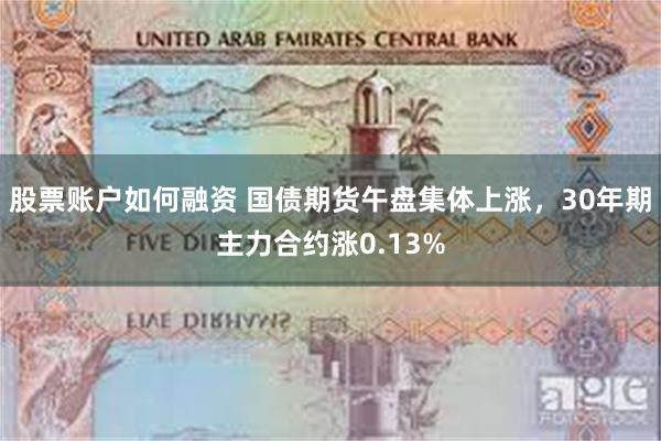 股票账户如何融资 国债期货午盘集体上涨，30年期主力合约涨0.13%