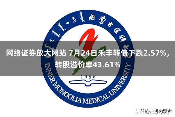 网络证劵放大网站 7月24日禾丰转债下跌2.57%，转股溢价率43.61%