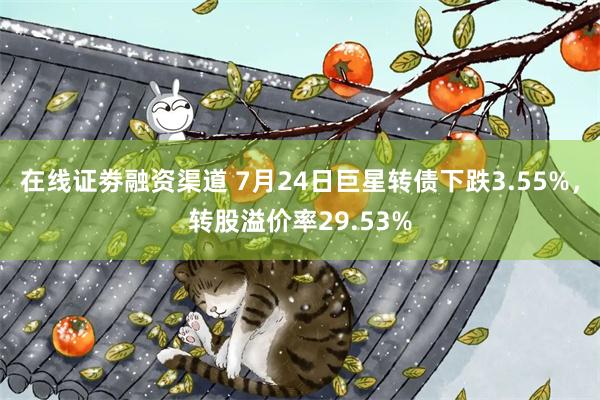 在线证劵融资渠道 7月24日巨星转债下跌3.55%，转股溢价率29.53%