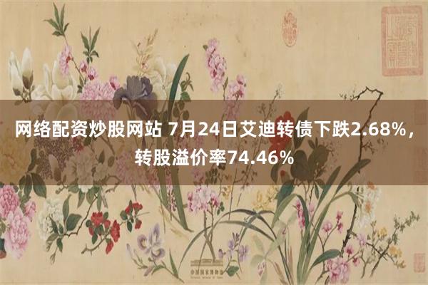 网络配资炒股网站 7月24日艾迪转债下跌2.68%，转股溢价率74.46%