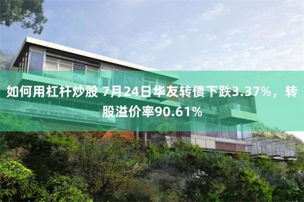 如何用杠杆炒股 7月24日华友转债下跌3.37%，转股溢价率90.61%