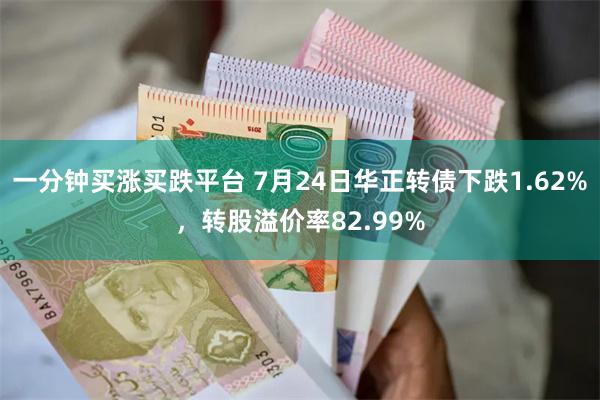 一分钟买涨买跌平台 7月24日华正转债下跌1.62%，转股溢价率82.99%