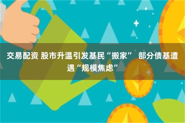 交易配资 股市升温引发基民“搬家”  部分债基遭遇“规模焦虑”