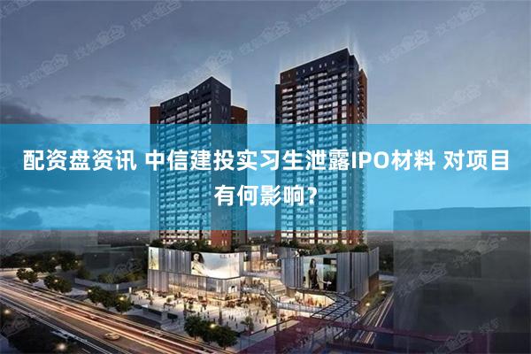 配资盘资讯 中信建投实习生泄露IPO材料 对项目有何影响？