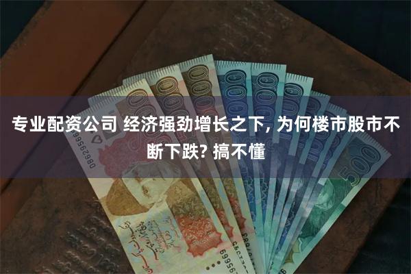 专业配资公司 经济强劲增长之下, 为何楼市股市不断下跌? 搞不懂