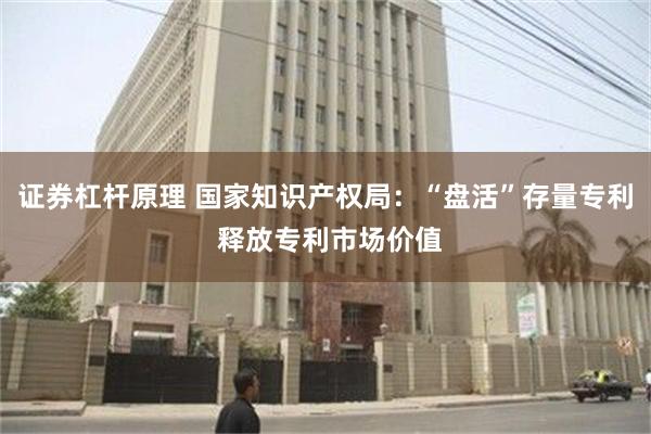 证券杠杆原理 国家知识产权局：“盘活”存量专利 释放专利市场价值