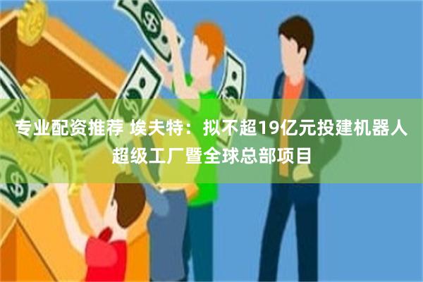 专业配资推荐 埃夫特：拟不超19亿元投建机器人超级工厂暨全球总部项目