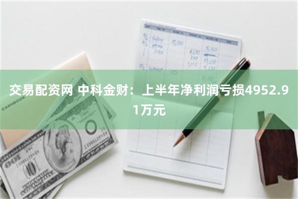 交易配资网 中科金财：上半年净利润亏损4952.91万元