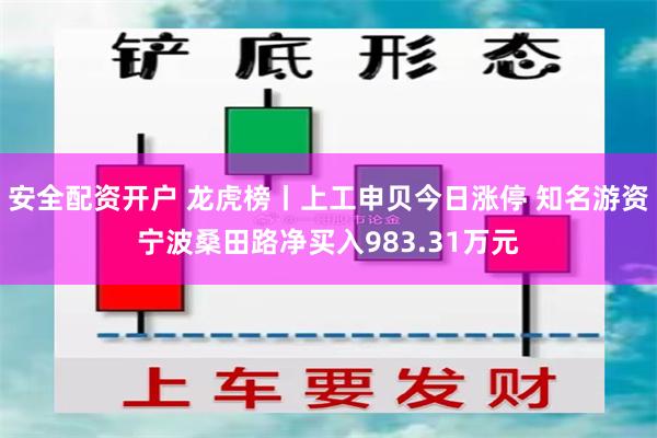 安全配资开户 龙虎榜丨上工申贝今日涨停 知名游资宁波桑田路净买入983.31万元