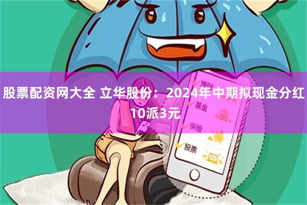 股票配资网大全 立华股份：2024年中期拟现金分红 10派3元