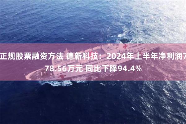 正规股票融资方法 德新科技：2024年上半年净利润778.56万元 同比下降94.4%