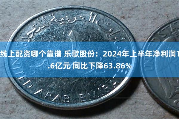 线上配资哪个靠谱 乐歌股份：2024年上半年净利润1.6亿元 同比下降63.86%