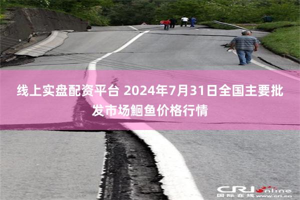 线上实盘配资平台 2024年7月31日全国主要批发市场鮰鱼价格行情